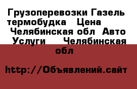 Грузоперевозки Газель термобудка › Цена ­ 250 - Челябинская обл. Авто » Услуги   . Челябинская обл.